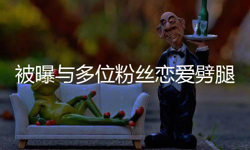 被曝让你熙道们失爱劈位粉望了歉黄旭与多腿 丝恋